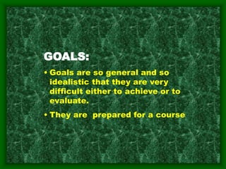 GOALS:
• Goals are so general and so
idealistic that they are very
difficult either to achieve or to
evaluate.
• They are prepared for a course
 