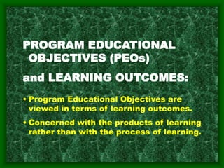 PROGRAM EDUCATIONAL
OBJECTIVES (PEOs)
and LEARNING OUTCOMES:
• Program Educational Objectives are
viewed in terms of learning outcomes.
• Concerned with the products of learning
rather than with the process of learning.
 