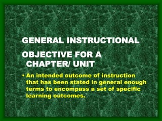 GENERAL INSTRUCTIONAL
OBJECTIVE FOR A
CHAPTER/ UNIT
• An intended outcome of instruction
that has been stated in general enough
terms to encompass a set of specific
learning outcomes.
 