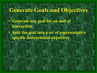 Generate Goals and Objectives
• Generate one goal for an unit of
instruction
• Split the goal into a set of representative
specific instructional objectives.
 