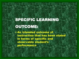 SPECIFIC LEARNING
OUTCOME:
• An intended outcome of
instruction that has been stated
in terms of specific and
observable student’s
performance
 