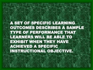 A SET OF SPECIFIC LEARNING
OUTCOMES DESCRIBES A SAMPLE
TYPE OF PERFORMANCE THAT
LEARNERS WILL BE ABLE TO
EXHIBIT WHEN THEY HAVE
ACHIEVED A SPECIFIC
INSTRUCTIONAL OBJECTIVE.
 
