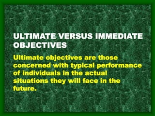 ULTIMATE VERSUS IMMEDIATE
OBJECTIVES
Ultimate objectives are those
concerned with typical performance
of individuals in the actual
situations they will face in the
future.
 