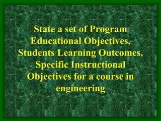 State a set of Program
Educational Objectives,
Students Learning Outcomes,
Specific Instructional
Objectives for a course in
engineering
 