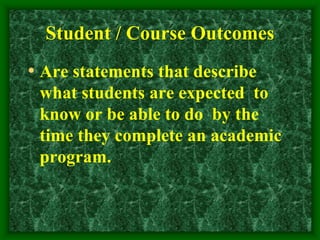 Student / Course Outcomes
• Are statements that describe
what students are expected to
know or be able to do by the
time they complete an academic
program.
 