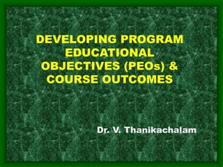 DEVELOPING PROGRAM
EDUCATIONAL
OBJECTIVES (PEOs) &
COURSE OUTCOMES
Dr. V. Thanikachalam
 
