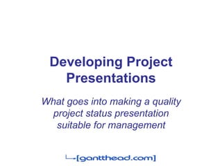Developing Project
Presentations
What goes into making a quality
project status presentation
suitable for management
 