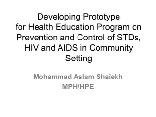Developing Prototype
for Health Education Program on
Prevention and Control of STDs,
HIV and AIDS in Community
Setting
Mohammad Aslam Shaiekh
MPH/HPE
 