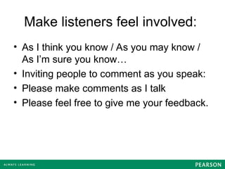 Make listeners feel involved:
• As I think you know / As you may know /
As I’m sure you know…
• Inviting people to comment as you speak:
• Please make comments as I talk
• Please feel free to give me your feedback.
 