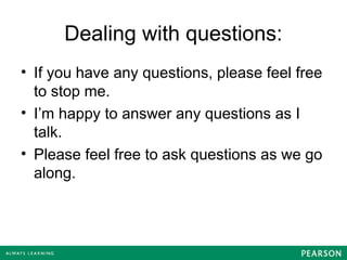 Dealing with questions:
• If you have any questions, please feel free
to stop me.
• I’m happy to answer any questions as I
talk.
• Please feel free to ask questions as we go
along.
 