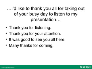 …I’d like to thank you all for taking out
of your busy day to listen to my
presentation…
• Thank you for listening.
• Thank you for your attention.
• It was good to see you all here.
• Many thanks for coming.
 