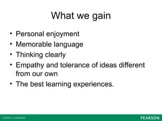 What we gain
• Personal enjoyment
• Memorable language
• Thinking clearly
• Empathy and tolerance of ideas different
from our own
• The best learning experiences.
 