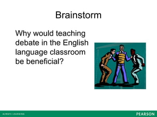 Brainstorm
Why would teaching
debate in the English
language classroom
be beneficial?
 