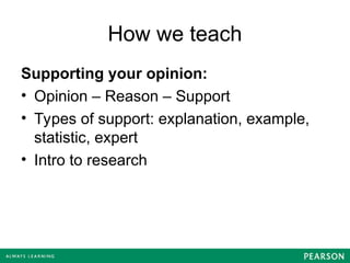 How we teach
Supporting your opinion:
• Opinion – Reason – Support
• Types of support: explanation, example,
statistic, expert
• Intro to research
 