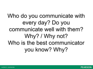 Who do you communicate with
every day? Do you
communicate well with them?
Why? / Why not?
Who is the best communicator
you know? Why?
 