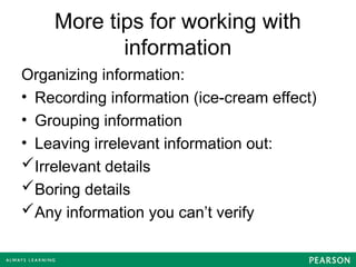 More tips for working with
information
Organizing information:
• Recording information (ice-cream effect)
• Grouping information
• Leaving irrelevant information out:
Irrelevant details
Boring details
Any information you can’t verify
 