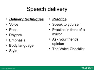 Speech delivery
• Delivery techniques
• Voice
• Pace
• Rhythm
• Emphasis
• Body language
• Style
• Practice
• Speak to yourself
• Practice in front of a
mirror
• Ask your friends’
opinion
• The Voice Checklist
 