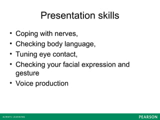 Presentation skills
• Coping with nerves,
• Checking body language,
• Tuning eye contact,
• Checking your facial expression and
gesture
• Voice production
 