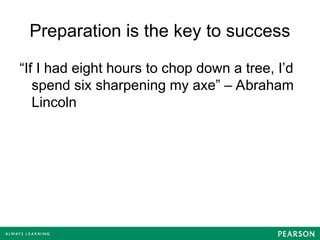 Preparation is the key to success
“If I had eight hours to chop down a tree, I’d
spend six sharpening my axe” – Abraham
Lincoln
 