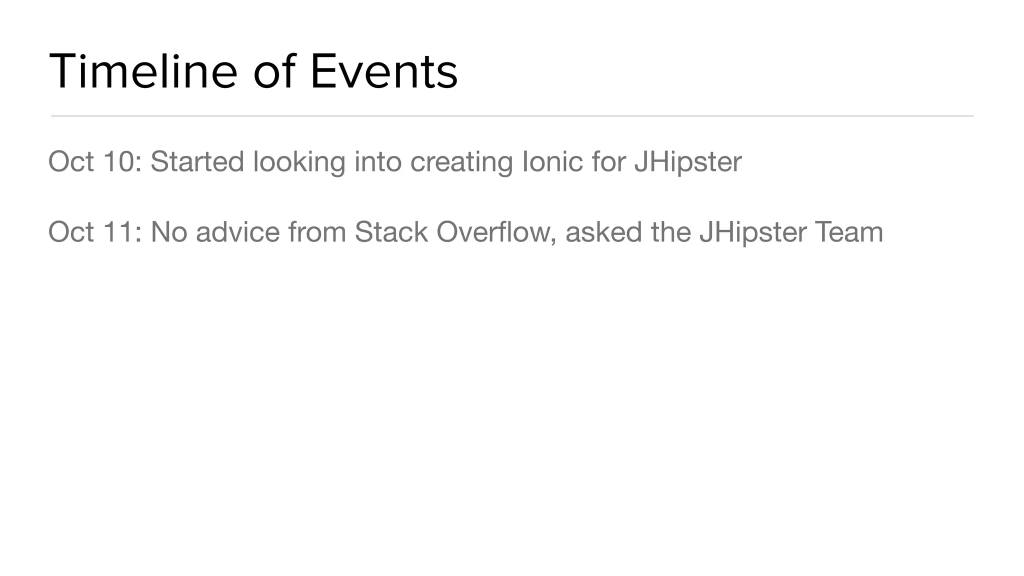 Timeline of Events
Oct 10: Started looking into creating Ionic for JHipster

Oct 11: No advice from Stack Overﬂow, asked the JHipster Team

 