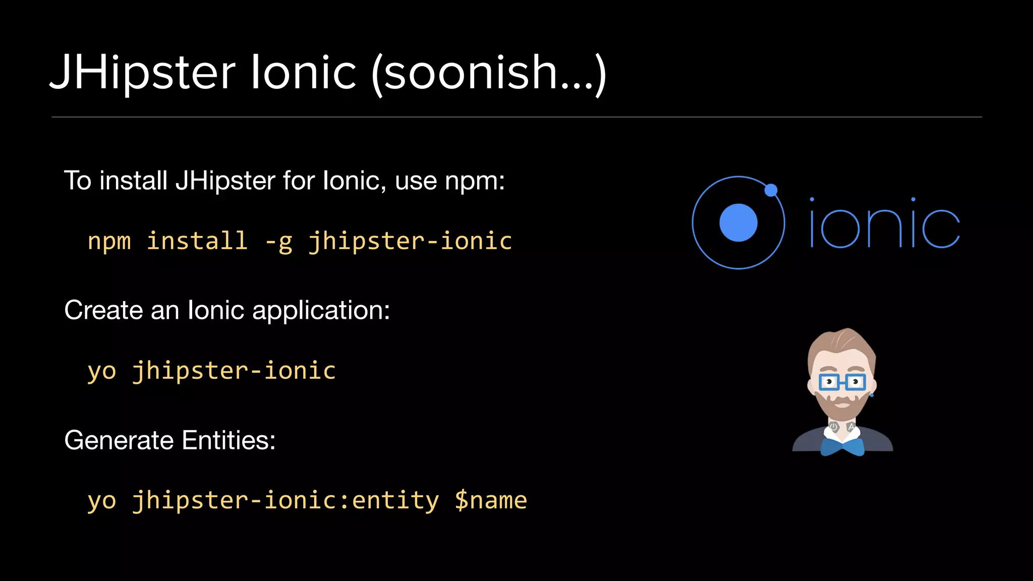 JHipster Ionic (soonish…)
To install JHipster for Ionic, use npm:

npm install -g jhipster-ionic
Create an Ionic application:

yo jhipster-ionic
Generate Entities:

yo jhipster-ionic:entity $name
 