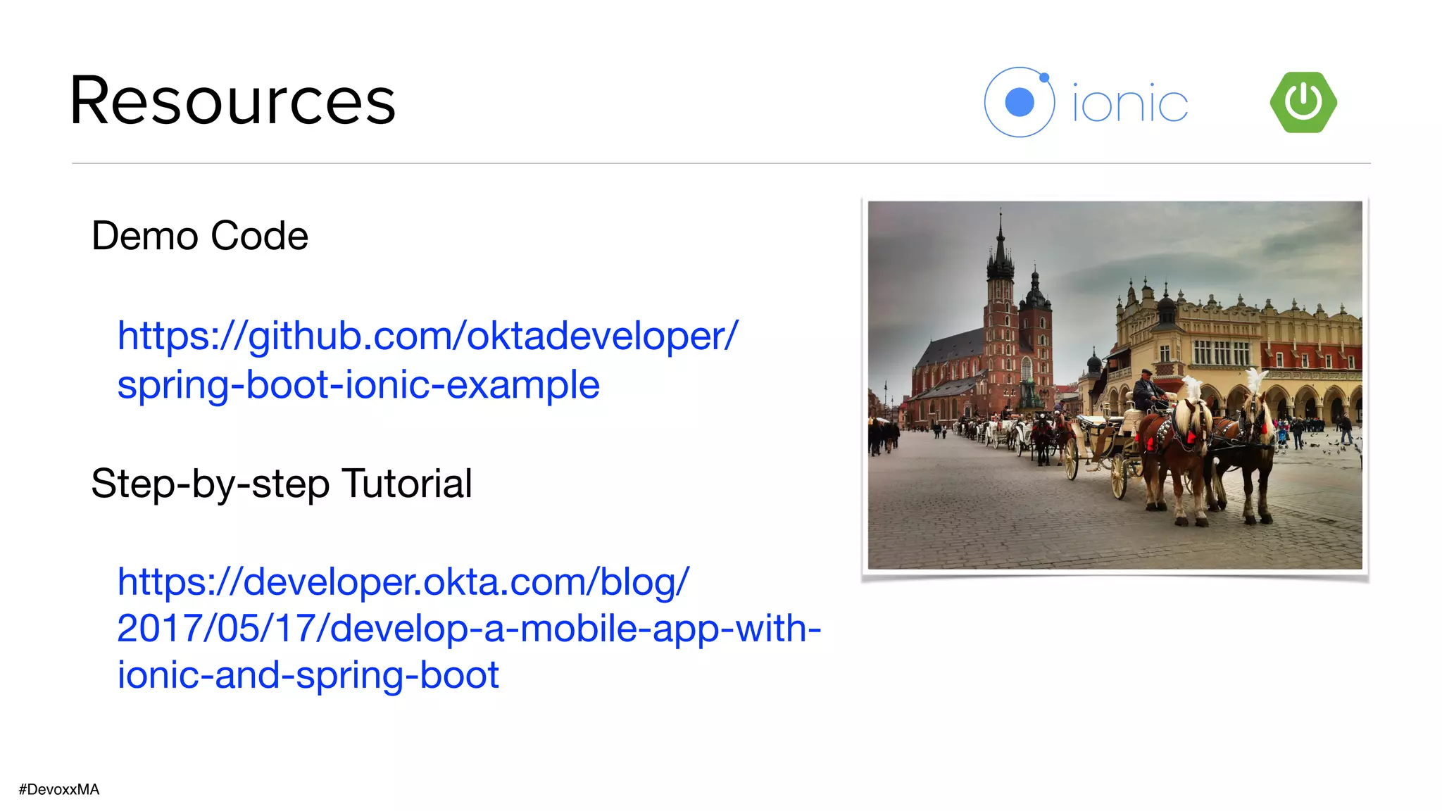 #DevoxxMA
Resources
Demo Code

https://github.com/oktadeveloper/
spring-boot-ionic-example

Step-by-step Tutorial

https://developer.okta.com/blog/
2017/05/17/develop-a-mobile-app-with-
ionic-and-spring-boot
 