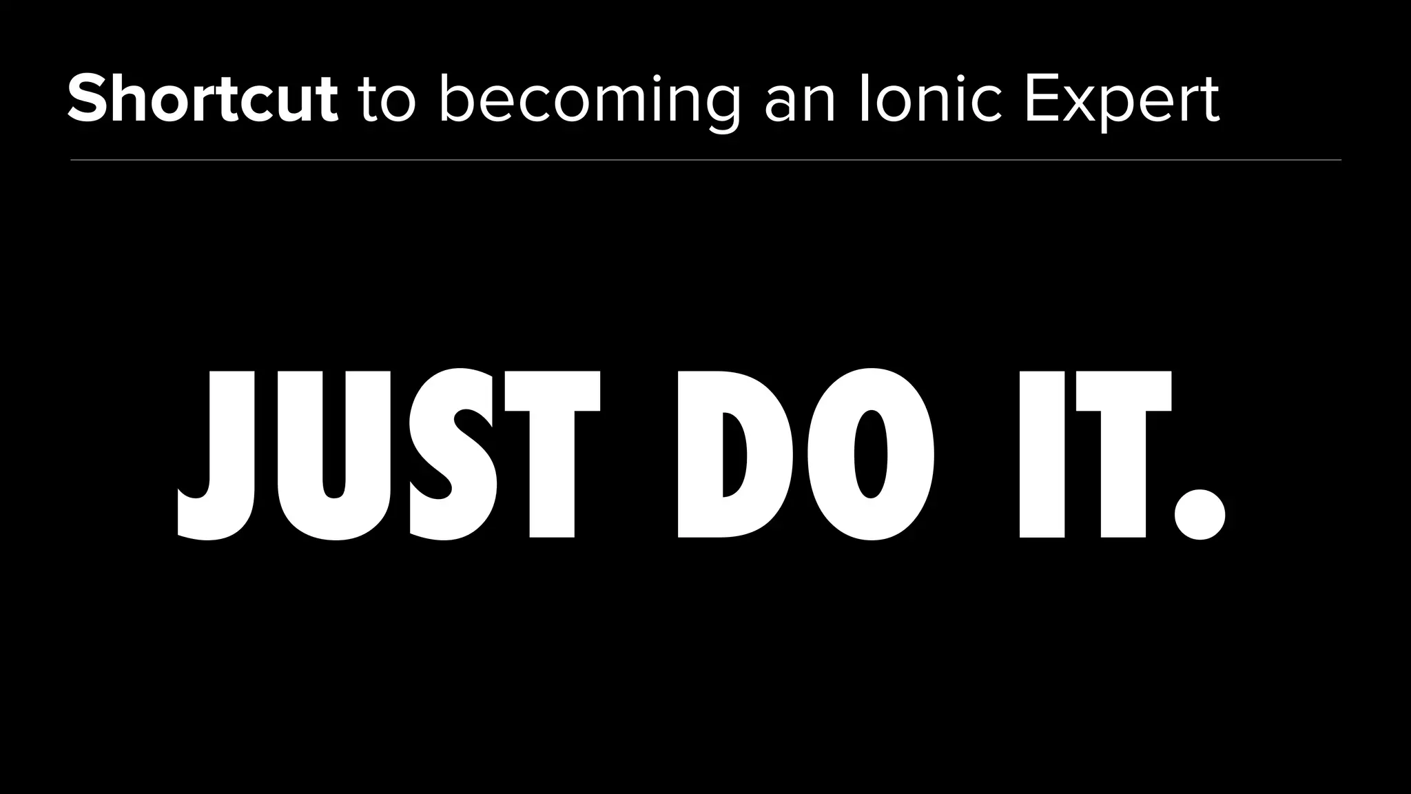 Shortcut to becoming an Ionic Expert
JUST DO IT.
 