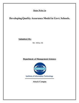 Major Write Up
DevelopingQuality AssuranceModel in Govt. Schools.
Submitted By:
Mr. Abbas Ali
Department of Management Sciences
Attock Campus
 
