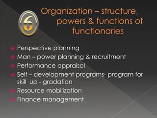    Perspective planning
   Man – power planning & recruitment
   Performance appraisal
   Self – development programs- program for
    skill up - gradation
   Resource mobilization
   Finance management
 