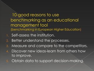 1.   Self-assess the institution.
2.   Better understand the processes.
3.   Measure and compare to the competitors.
4.   Discover new ideas-learn from others how
     to improve.
5.   Obtain data to support decision-making.
 