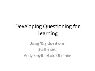 Developing Questioning for
        Learning
     Using ‘Big Questions’
          Staff Inset:
   Andy Smythe/Lolu Obembe
 