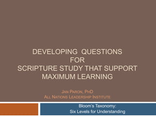 Developing  Questions forScripture Study that support Maximum LearningJan Paron, PhDAll Nations Leadership Institute Bloom’s Taxonomy: Six Levels for Understanding 