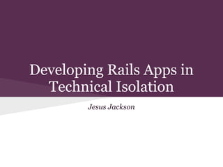 Jesus Jackson
Developing Rails Apps in
Technical Isolation
 