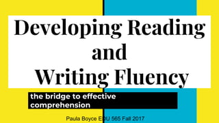 Developing Reading
and
Writing Fluency
the bridge to effective
comprehension
Paula Boyce EDU 565 Fall 2017
 