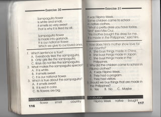 Exe「Cise 30
Exe「cise 3 「
聖堂聖堂竺
SamPagu什a fIower
ls wh汀e and small′
什Sme=s so Very SWee†
丁ha口S Whv旧S =ked bv ali
SamPagu什a flower
ls made in†o garlands,
旧S OUr na†ional flower
l , Which sen†ence is †「Ue?
A. EverVbodv ‑ikes †he samPagu什a,
B, OnIy gir‑s like †he samPagu汀a,
c, Bovs do nO† l千ke †he samPagU岨
2, Wha† makes †he samPagu什a speCial?
A,旧SWh什e,
B,什Sme=s swee†,
C,旧S OUr na†ional flowe「一
3, Which is †rue abou† †he samPagu叶a?
A. 1† sme=s swee†〃
B.旧S red in coIor,
C.什S flowe「S a「e big,
flower
116
Smell COun†rv
訓Pino Week.
ome ch=dren came †o sch0Ol
n na†ive cIo†hes,
Wha† a prefty dress vou have †oday
N剛 said Miss Cruz,
Mv mo†her bough† †his dress fo「 me,
峠made in †he P剛PPines,,′ said Nini,
How does Nini′s mo†her show love fo「
Our COUn†「v?
A, She buys †hings made in China,
B, She buys †hings made in Japan,
C, She buys†hings made in †he
Philippines.
Whv did †he ch=dren come †o sch0O=n
帥Pino cio†hes?
A, i† was F帥Pino Week.
B, Thev had a p「ogram,
C, They had vis什O「S
§hould we buy †hings †ha† a「e made in
冊o P剛PPines?
∧. ¥fes B, No C. Maybe
川PinoWeek na†ive
営
蓄
電
細
管
 