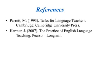 References
• Parrott, M. (1993). Tasks for Language Teachers.
Cambridge: Cambridge University Press.
• Harmer, J. (2007). The Practice of English Language
Teaching. Pearson: Longman.
 