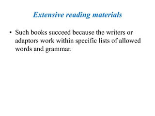 Extensive reading materials
• Such books succeed because the writers or
adaptors work within specific lists of allowed
words and grammar.
 