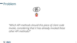 52
Problem
“Which API methods should this piece of client code
invoke, considering that it has already invoked these
other...