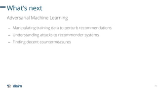 79
What’s next
Adversarial Machine Learning
– Manipulating training data to perturb recommendations
– Understanding attack...