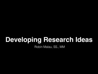 Developing Research Ideas 
Robin Malau, SS., MM 
 