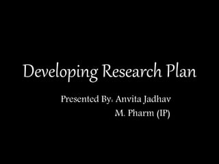 Developing Research Plan
Presented By: Anvita Jadhav
M. Pharm (IP)
 