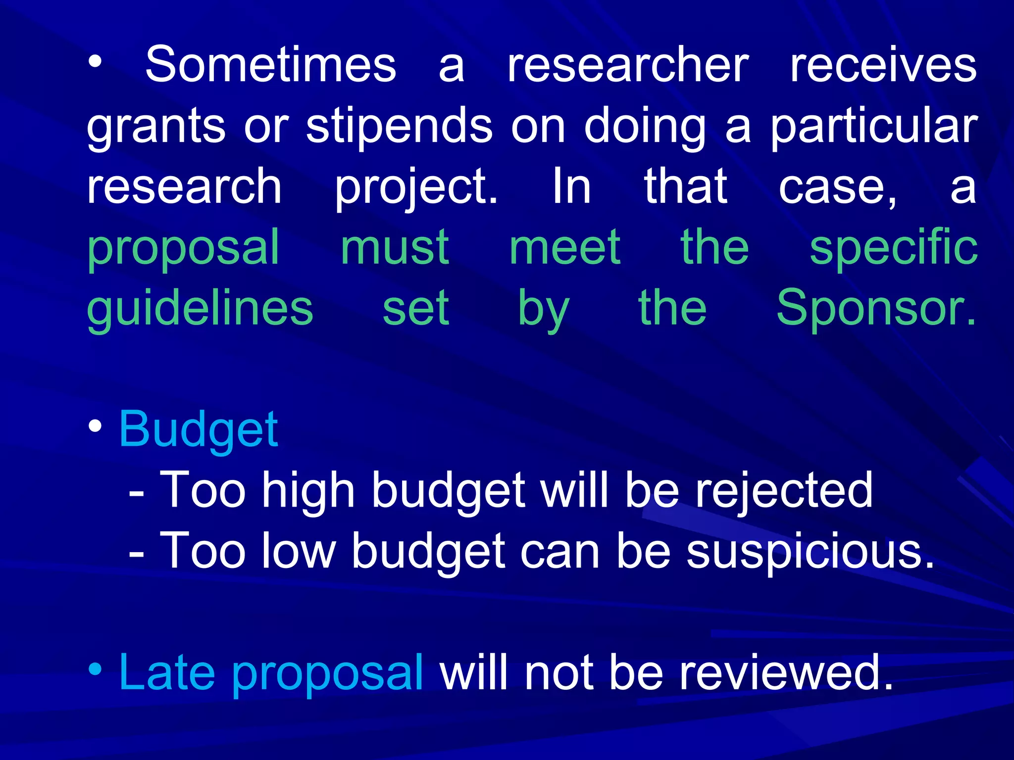 • Sometimes a researcher
grants or stipends on doing a
research project. In that
proposal must meet the
guidelines set by the

receives
particular
case, a
specific
Sponsor.

• Budget
- Too high budget will be rejected
- Too low budget can be suspicious.
• Late proposal will not be reviewed.

 