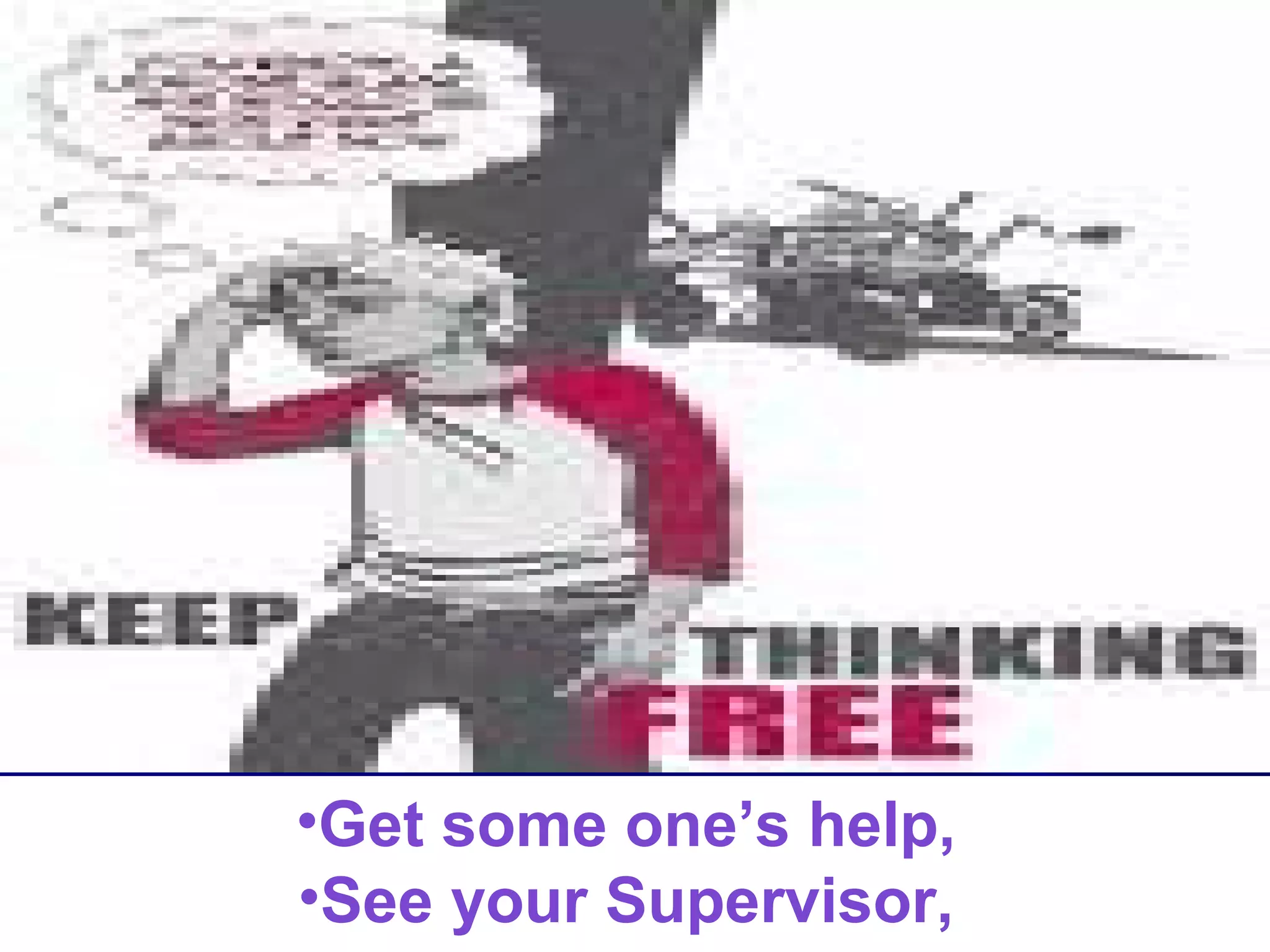 •Get some one’s help,
•See your Supervisor,

 