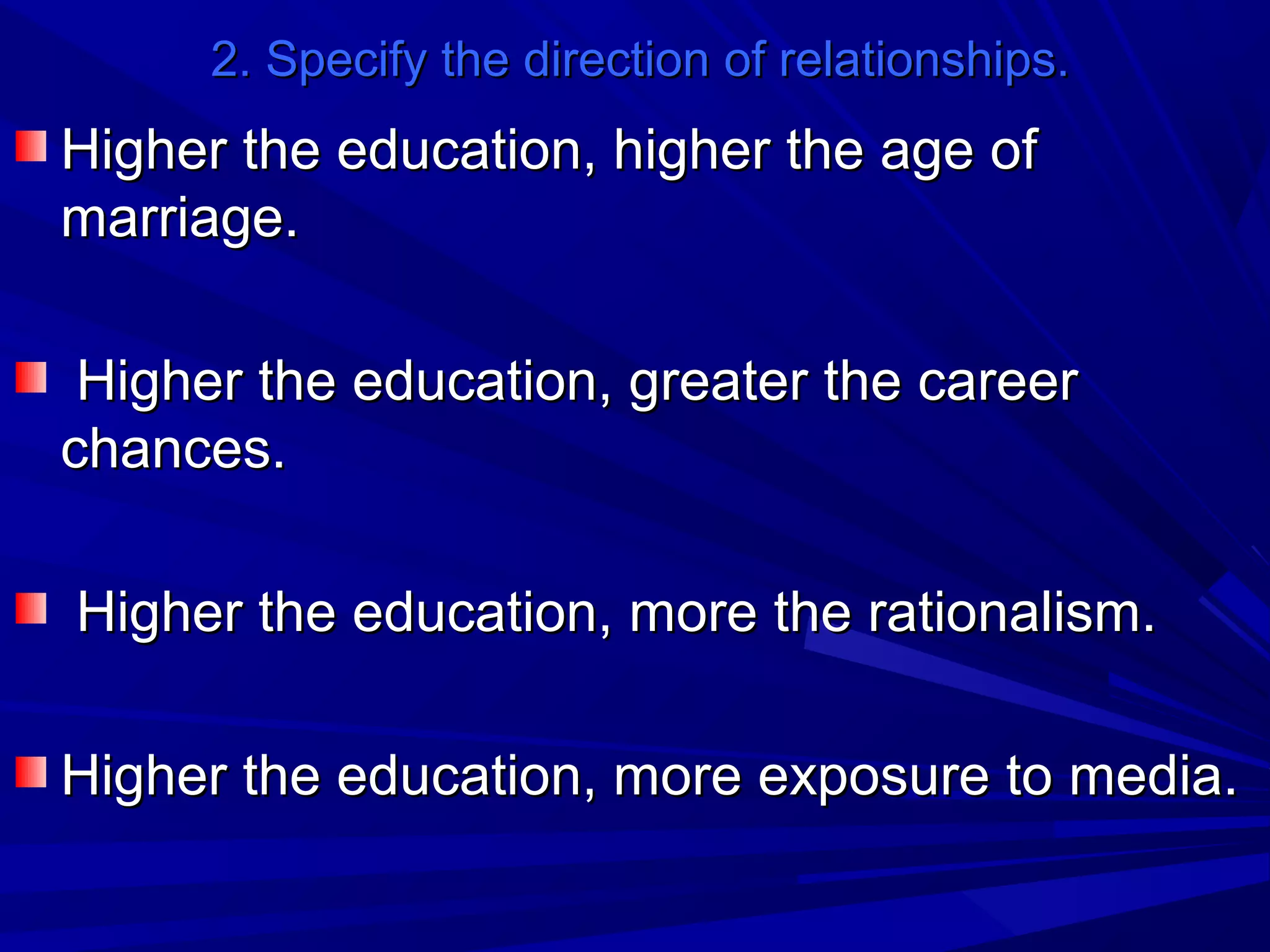 2. Specify the direction of relationships.

Higher the education, higher the age of
marriage.
Higher the education, greater the career
chances.
Higher the education, more the rationalism.
Higher the education, more exposure to media.

 