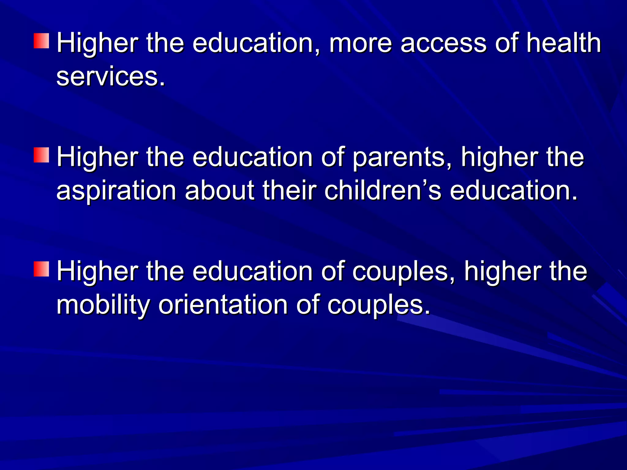 Higher the education, more access of health
services.
Higher the education of parents, higher the
aspiration about their children’s education.
Higher the education of couples, higher the
mobility orientation of couples.

 