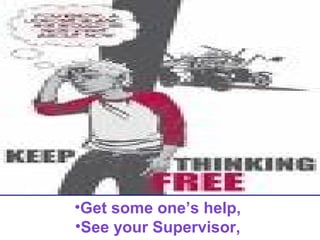•Get some one’s help,
•See your Supervisor,

 