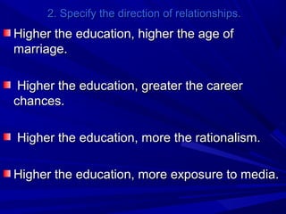 2. Specify the direction of relationships.

Higher the education, higher the age of
marriage.
Higher the education, greater the career
chances.
Higher the education, more the rationalism.
Higher the education, more exposure to media.

 