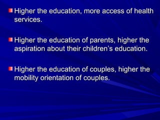 Higher the education, more access of health
services.
Higher the education of parents, higher the
aspiration about their children’s education.
Higher the education of couples, higher the
mobility orientation of couples.

 