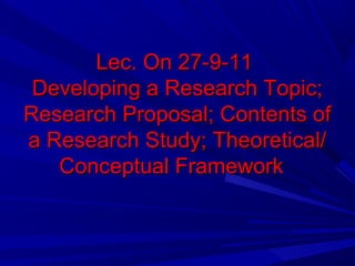 Lec. On 27-9-11
Developing a Research Topic;
Research Proposal; Contents of
a Research Study; Theoretical/
Conceptual Framework

 