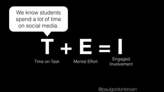 T + E = ITime on Task Mental Effort
Engaged
Involvement
We know students
spend a lot of time
on social media.
@paulgordonbrown
 